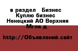  в раздел : Бизнес » Куплю бизнес . Ненецкий АО,Верхняя Мгла д.